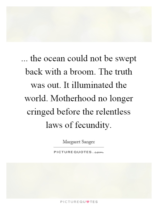 ... the ocean could not be swept back with a broom. The truth was out. It illuminated the world. Motherhood no longer cringed before the relentless laws of fecundity Picture Quote #1
