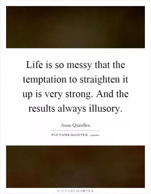 Life is so messy that the temptation to straighten it up is very strong. And the results always illusory Picture Quote #1