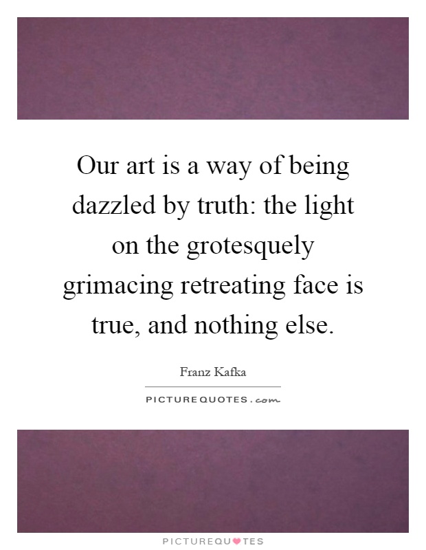Our art is a way of being dazzled by truth: the light on the grotesquely grimacing retreating face is true, and nothing else Picture Quote #1