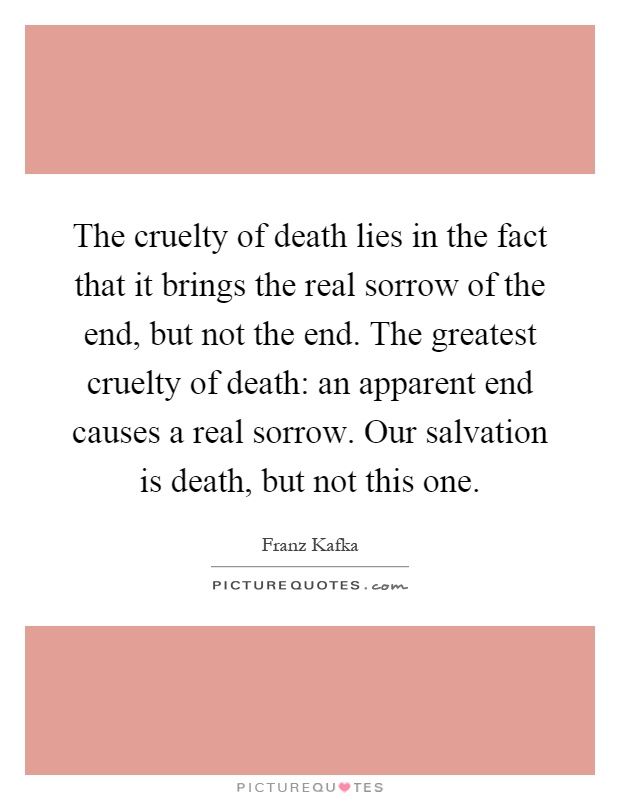 The cruelty of death lies in the fact that it brings the real sorrow of the end, but not the end. The greatest cruelty of death: an apparent end causes a real sorrow. Our salvation is death, but not this one Picture Quote #1