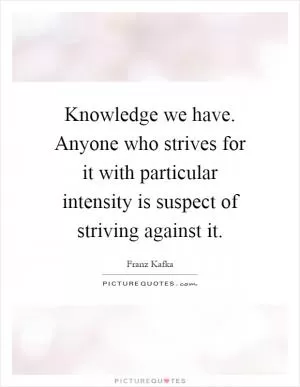 Knowledge we have. Anyone who strives for it with particular intensity is suspect of striving against it Picture Quote #1