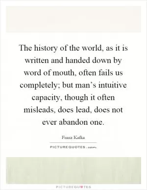The history of the world, as it is written and handed down by word of mouth, often fails us completely; but man’s intuitive capacity, though it often misleads, does lead, does not ever abandon one Picture Quote #1