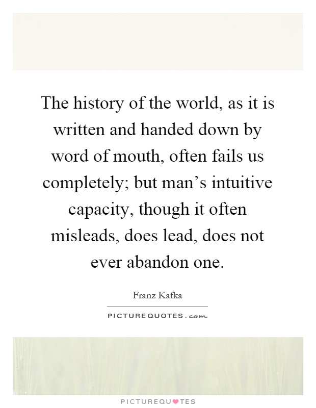 The history of the world, as it is written and handed down by word of mouth, often fails us completely; but man's intuitive capacity, though it often misleads, does lead, does not ever abandon one Picture Quote #1