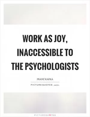 Work as joy, inaccessible to the psychologists Picture Quote #1