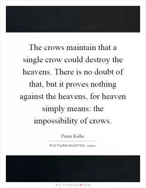 The crows maintain that a single crow could destroy the heavens. There is no doubt of that, but it proves nothing against the heavens, for heaven simply means: the impossibility of crows Picture Quote #1