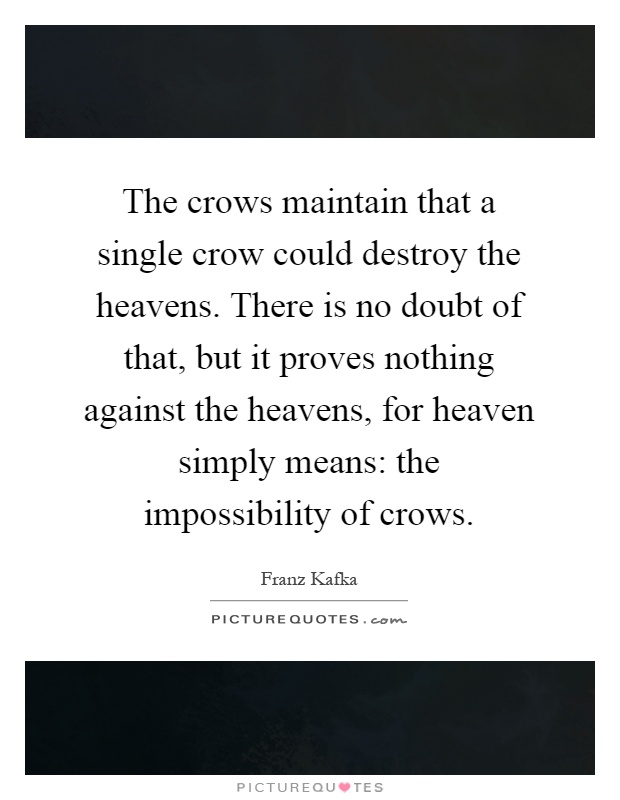 The crows maintain that a single crow could destroy the heavens. There is no doubt of that, but it proves nothing against the heavens, for heaven simply means: the impossibility of crows Picture Quote #1