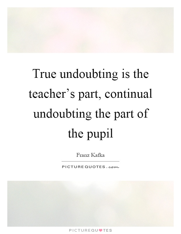 True undoubting is the teacher's part, continual undoubting the part of the pupil Picture Quote #1