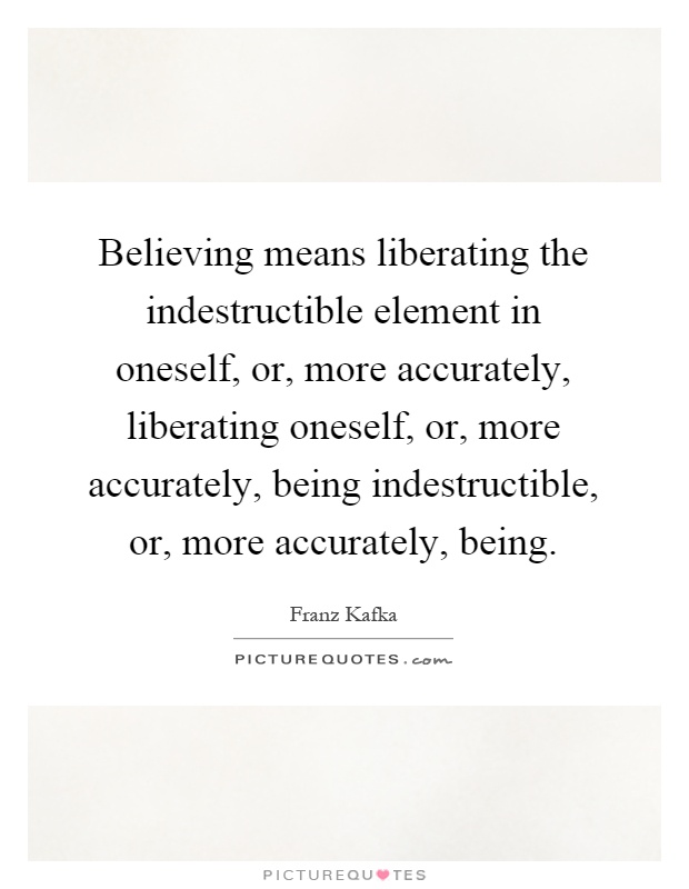 Believing means liberating the indestructible element in oneself, or, more accurately, liberating oneself, or, more accurately, being indestructible, or, more accurately, being Picture Quote #1