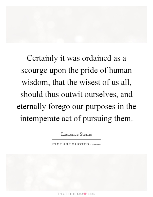 Certainly it was ordained as a scourge upon the pride of human wisdom, that the wisest of us all, should thus outwit ourselves, and eternally forego our purposes in the intemperate act of pursuing them Picture Quote #1