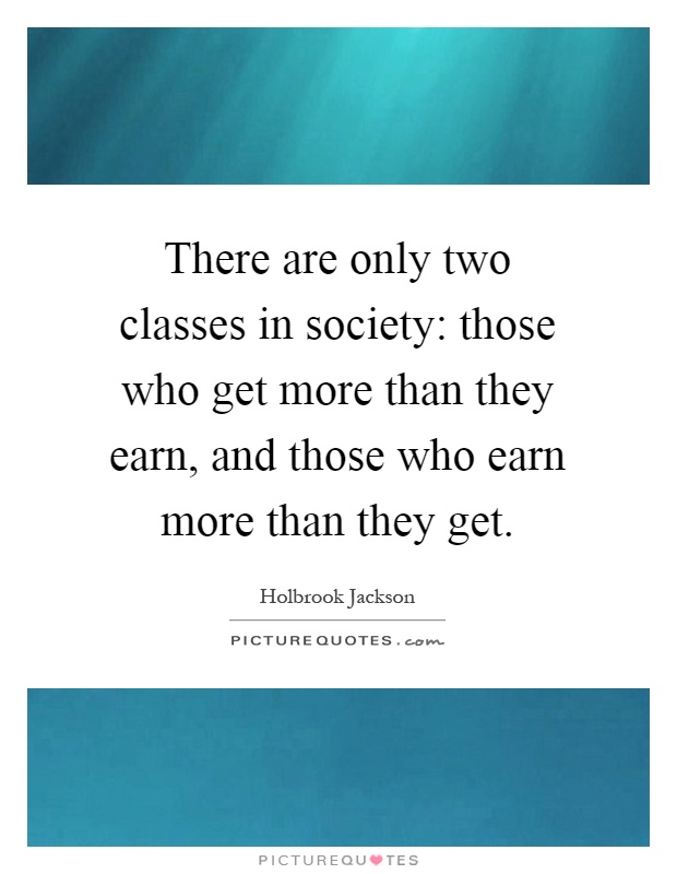 There are only two classes in society: those who get more than they earn, and those who earn more than they get Picture Quote #1