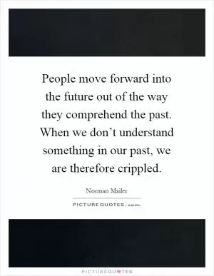 People move forward into the future out of the way they comprehend the past. When we don’t understand something in our past, we are therefore crippled Picture Quote #1