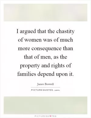 I argued that the chastity of women was of much more consequence than that of men, as the property and rights of families depend upon it Picture Quote #1