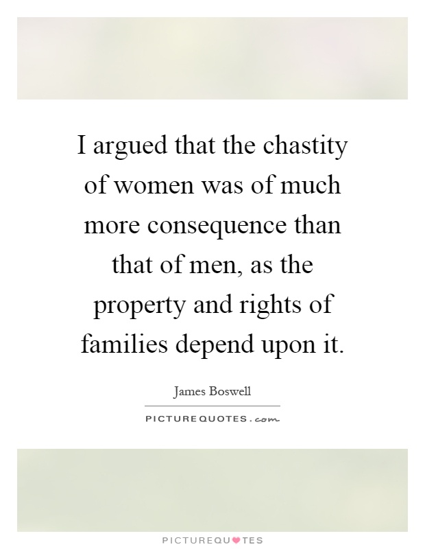 I argued that the chastity of women was of much more consequence than that of men, as the property and rights of families depend upon it Picture Quote #1