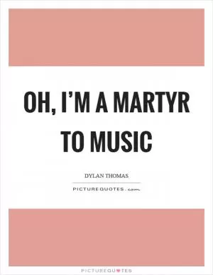 Oh, I’m a martyr to music Picture Quote #1