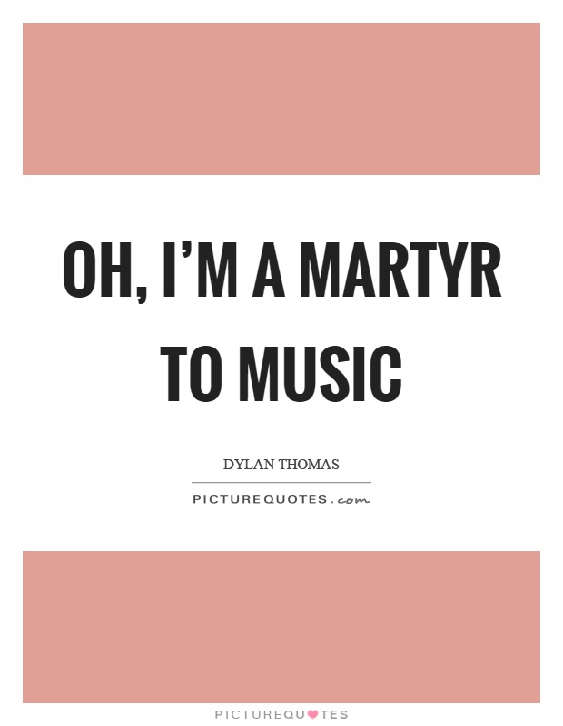Oh, I'm a martyr to music Picture Quote #1