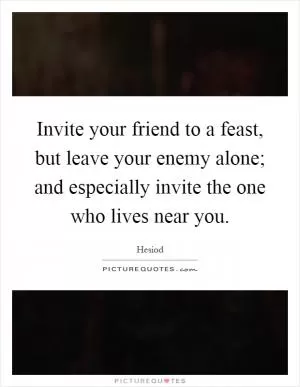 Invite your friend to a feast, but leave your enemy alone; and especially invite the one who lives near you Picture Quote #1