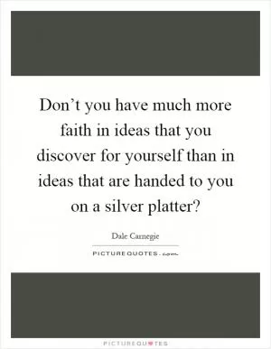 Don’t you have much more faith in ideas that you discover for yourself than in ideas that are handed to you on a silver platter? Picture Quote #1