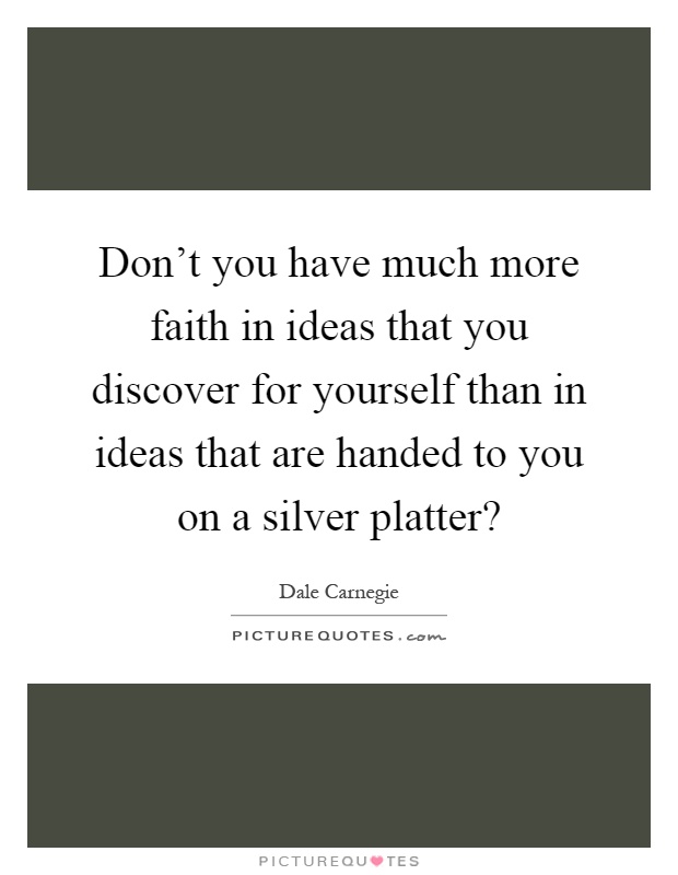 Don't you have much more faith in ideas that you discover for yourself than in ideas that are handed to you on a silver platter? Picture Quote #1