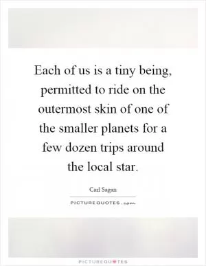 Each of us is a tiny being, permitted to ride on the outermost skin of one of the smaller planets for a few dozen trips around the local star Picture Quote #1