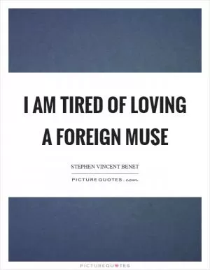 I am tired of loving a foreign muse Picture Quote #1