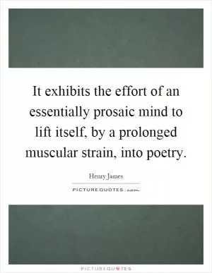 It exhibits the effort of an essentially prosaic mind to lift itself, by a prolonged muscular strain, into poetry Picture Quote #1