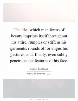 The idea which man forms of beauty imprints itself throughout his attire, rumples or stiffens his garments, rounds off or aligns his gestures, and, finally, even subtly penetrates the features of his face Picture Quote #1