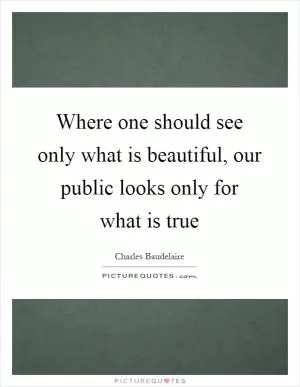 Where one should see only what is beautiful, our public looks only for what is true Picture Quote #1