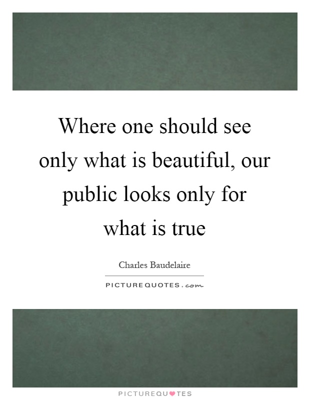 Where one should see only what is beautiful, our public looks only for what is true Picture Quote #1