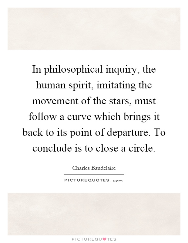 In philosophical inquiry, the human spirit, imitating the movement of the stars, must follow a curve which brings it back to its point of departure. To conclude is to close a circle Picture Quote #1