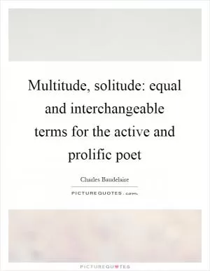 Multitude, solitude: equal and interchangeable terms for the active and prolific poet Picture Quote #1