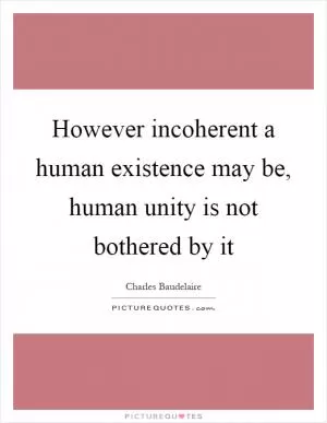 However incoherent a human existence may be, human unity is not bothered by it Picture Quote #1