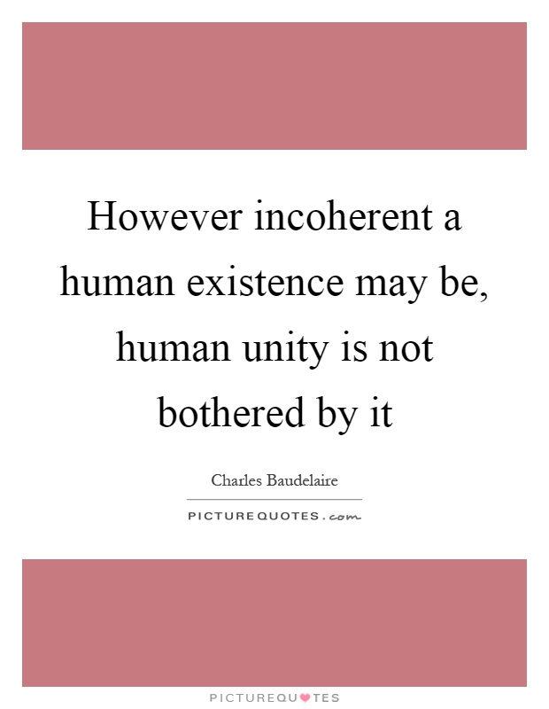 However incoherent a human existence may be, human unity is not bothered by it Picture Quote #1