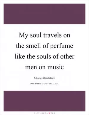 My soul travels on the smell of perfume like the souls of other men on music Picture Quote #1