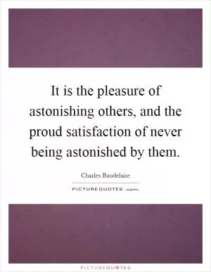 It is the pleasure of astonishing others, and the proud satisfaction of never being astonished by them Picture Quote #1