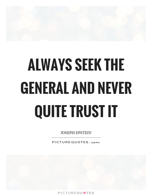Always seek the general and never quite trust it Picture Quote #1
