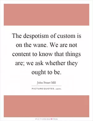 The despotism of custom is on the wane. We are not content to know that things are; we ask whether they ought to be Picture Quote #1