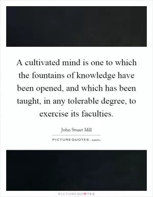 A cultivated mind is one to which the fountains of knowledge have been opened, and which has been taught, in any tolerable degree, to exercise its faculties Picture Quote #1