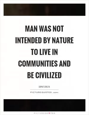 Man was not intended by nature to live in communities and be civilized Picture Quote #1