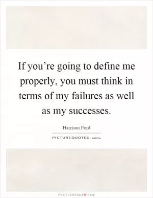 If you’re going to define me properly, you must think in terms of my failures as well as my successes Picture Quote #1