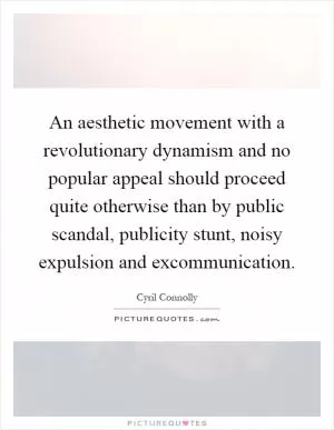 An aesthetic movement with a revolutionary dynamism and no popular appeal should proceed quite otherwise than by public scandal, publicity stunt, noisy expulsion and excommunication Picture Quote #1
