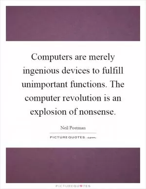 Computers are merely ingenious devices to fulfill unimportant functions. The computer revolution is an explosion of nonsense Picture Quote #1