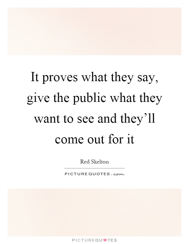 It proves what they say, give the public what they want to see and they'll come out for it Picture Quote #1