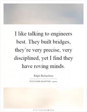 I like talking to engineers best. They built bridges, they’re very precise, very disciplined, yet I find they have roving minds Picture Quote #1