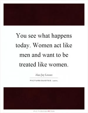 You see what happens today. Women act like men and want to be treated like women Picture Quote #1