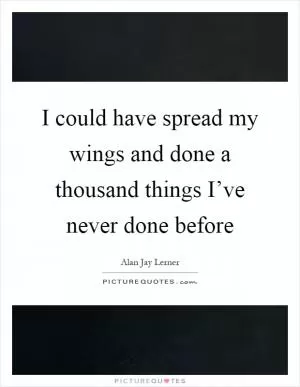 I could have spread my wings and done a thousand things I’ve never done before Picture Quote #1