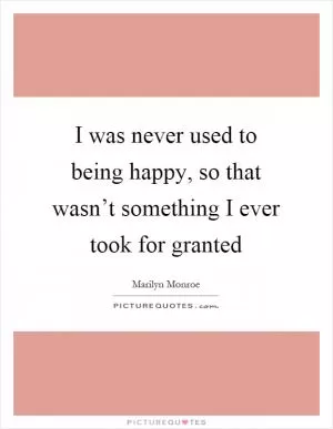 I was never used to being happy, so that wasn’t something I ever took for granted Picture Quote #1