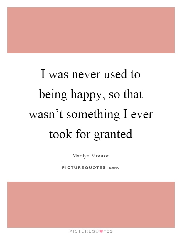 I was never used to being happy, so that wasn't something I ever took for granted Picture Quote #1