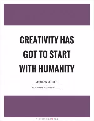 Creativity has got to start with humanity Picture Quote #1