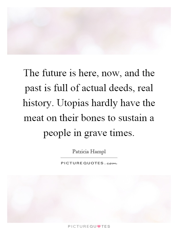 The future is here, now, and the past is full of actual deeds, real history. Utopias hardly have the meat on their bones to sustain a people in grave times Picture Quote #1