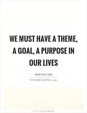 We must have a theme, a goal, a purpose in our lives Picture Quote #1